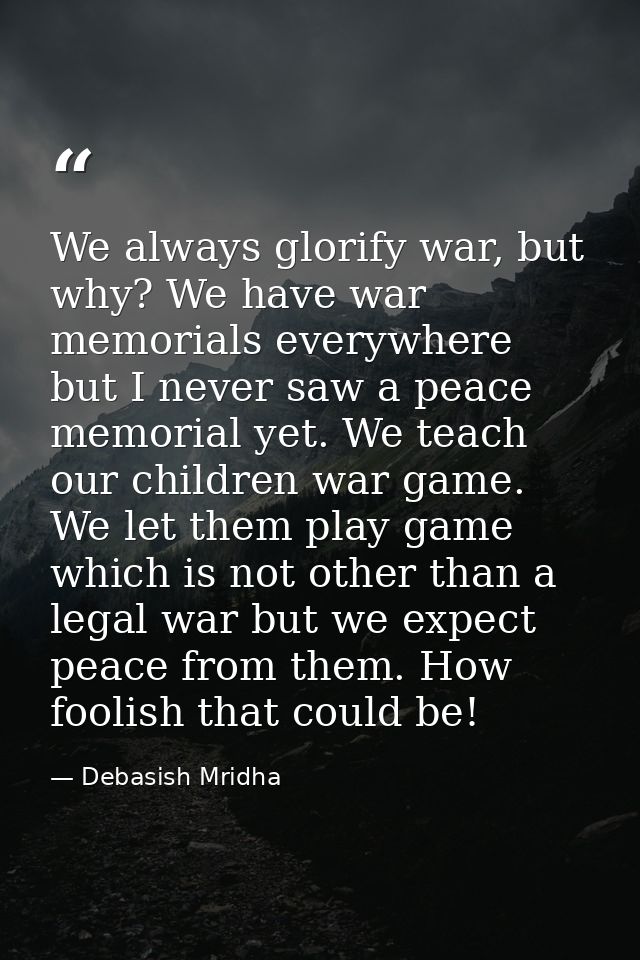 We always glorify war, but why? We have war memorials everywhere but I never saw a peace memorial yet. We teach our chil — Debasish Mridha