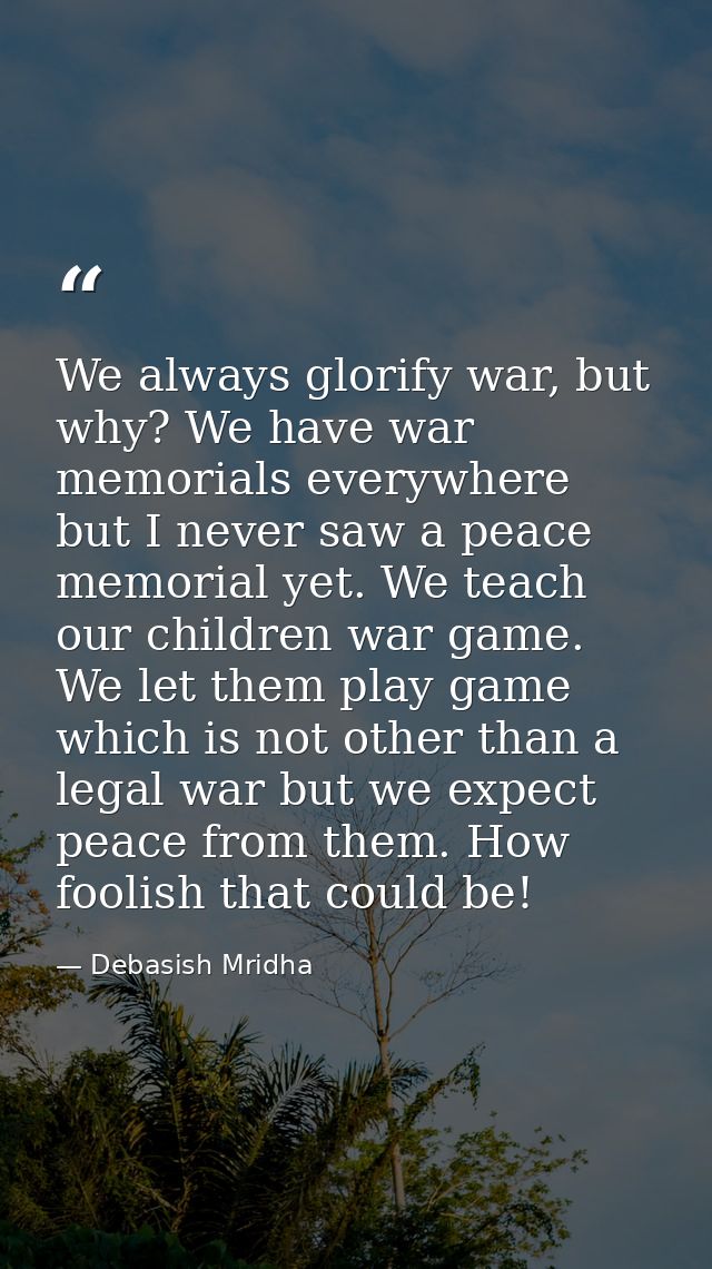 We always glorify war, but why? We have war memorials everywhere but I never saw a peace memorial yet. We teach our chil — Debasish Mridha