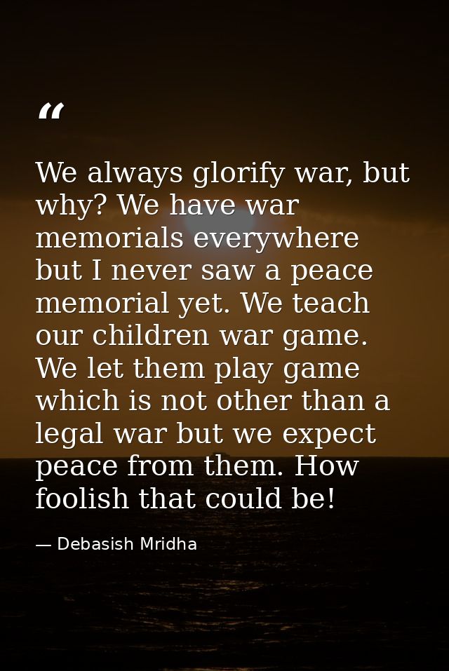 We always glorify war, but why? We have war memorials everywhere but I never saw a peace memorial yet. We teach our chil — Debasish Mridha