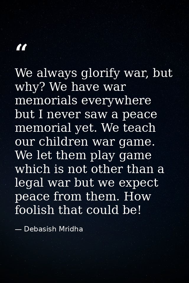 We always glorify war, but why? We have war memorials everywhere but I never saw a peace memorial yet. We teach our chil — Debasish Mridha