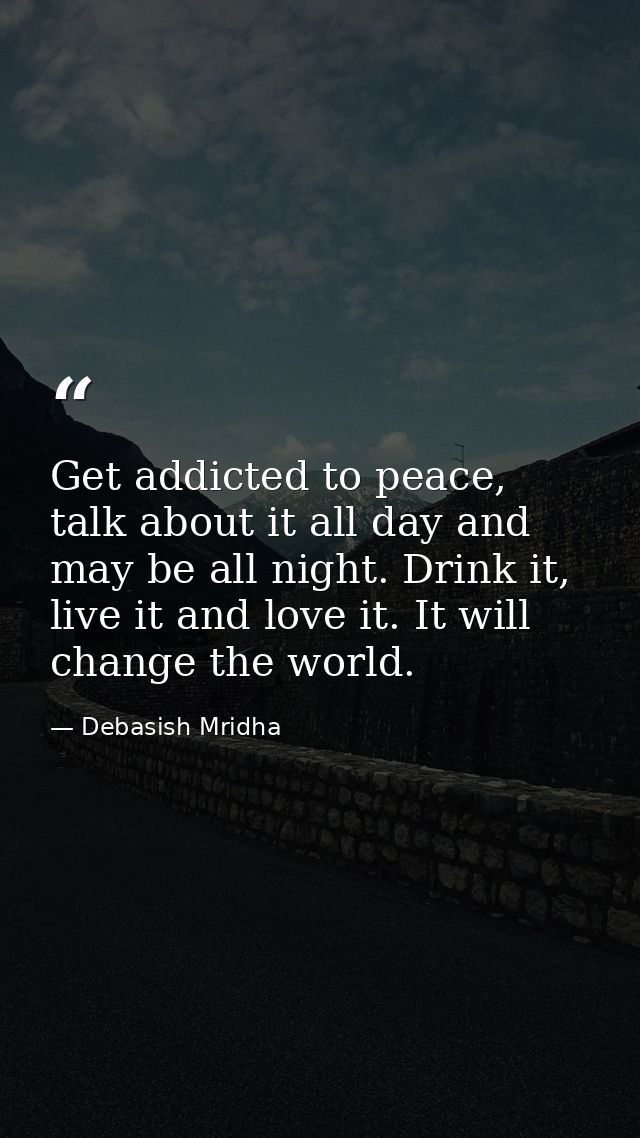 Get addicted to peace, talk about it all day and may be all night. Drink it, live it and love it. It will change the wor — Debasish Mridha