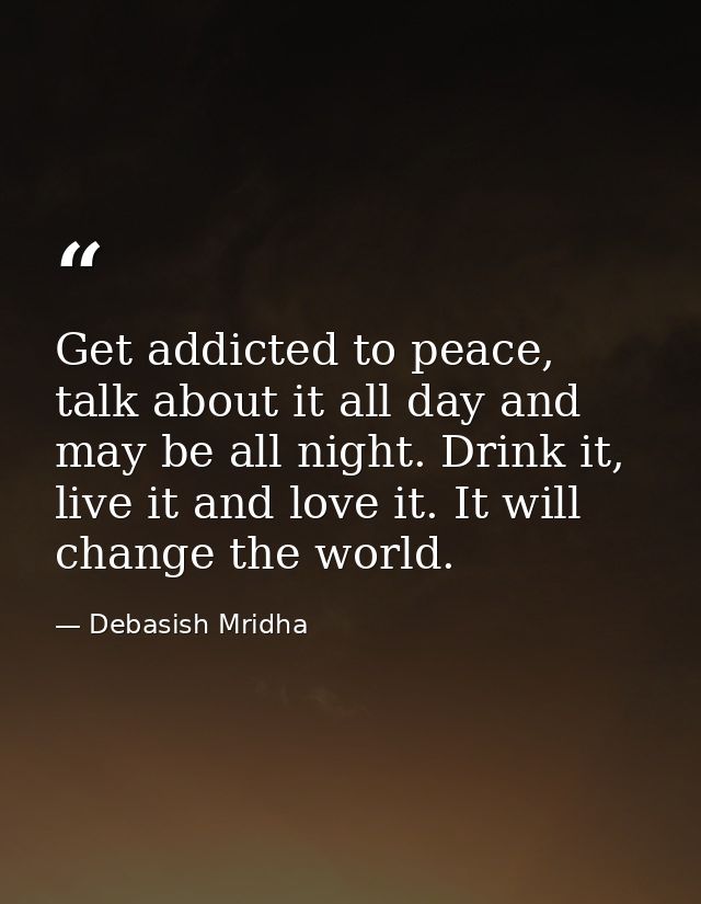 Get addicted to peace, talk about it all day and may be all night. Drink it, live it and love it. It will change the wor — Debasish Mridha