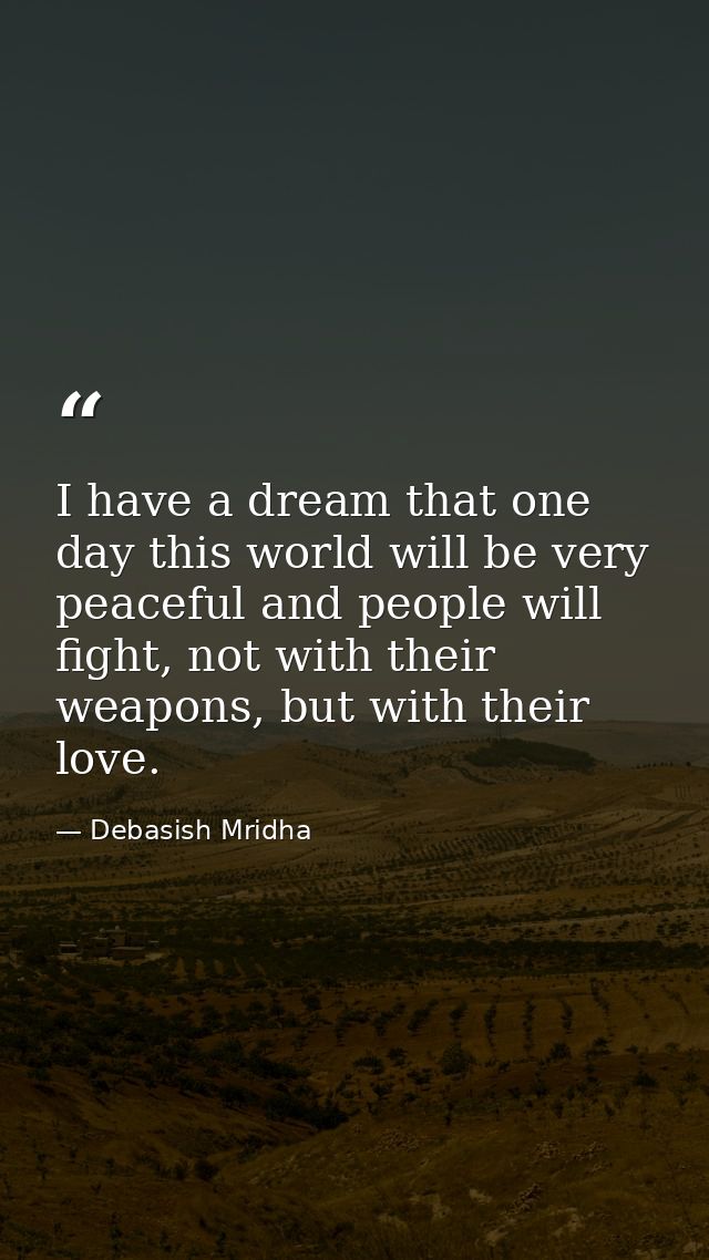 I have a dream that one day this world will be very peaceful and people will fight, not with their weapons, but with the — Debasish Mridha