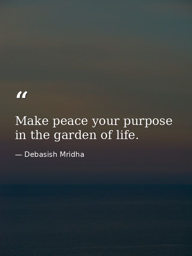 Make peace your purpose in the garden of life. — Debasish Mridha