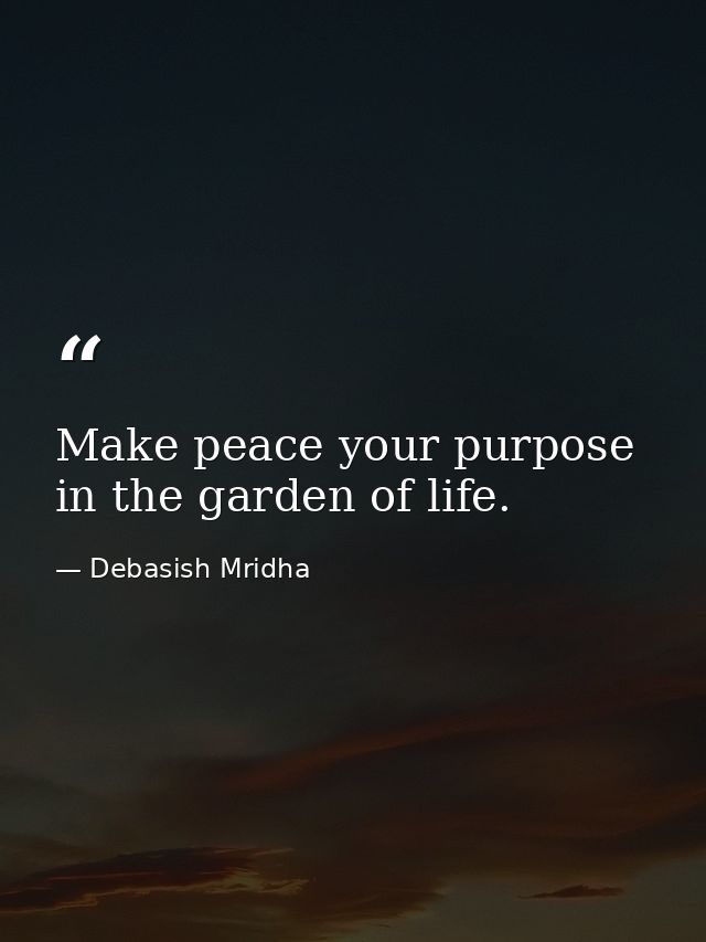 Make peace your purpose in the garden of life. — Debasish Mridha