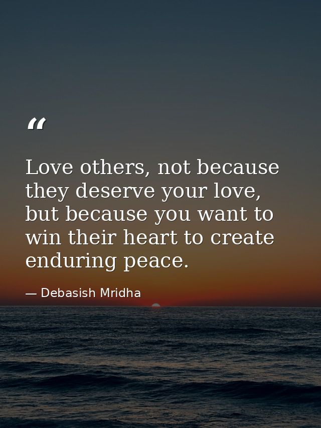 Love others, not because they deserve your love, but because you want to win their heart to create enduring peace. — Debasish Mridha