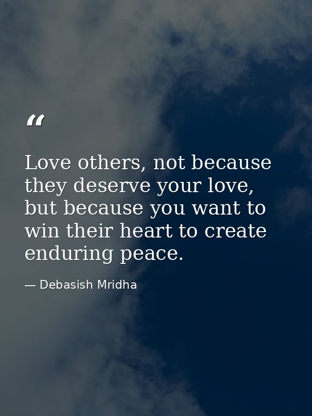 Love others, not because they deserve your love, but because you want to win their heart to create enduring peace. — Debasish Mridha