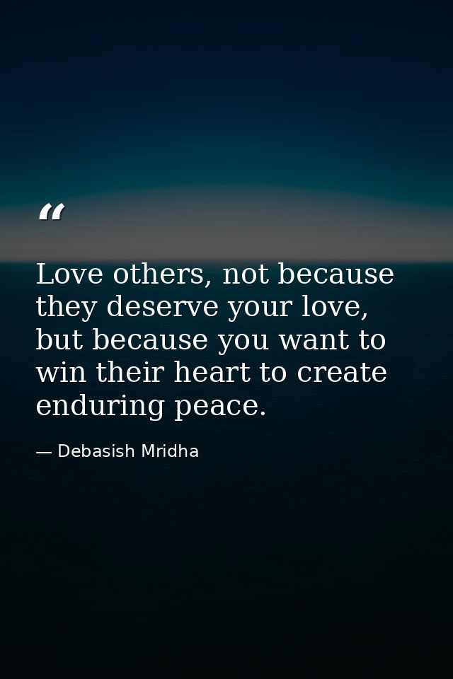Love others, not because they deserve your love, but because you want to win their heart to create enduring peace. — Debasish Mridha