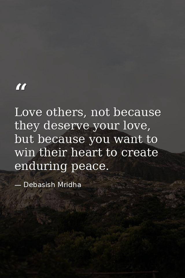 Love others, not because they deserve your love, but because you want to win their heart to create enduring peace. — Debasish Mridha