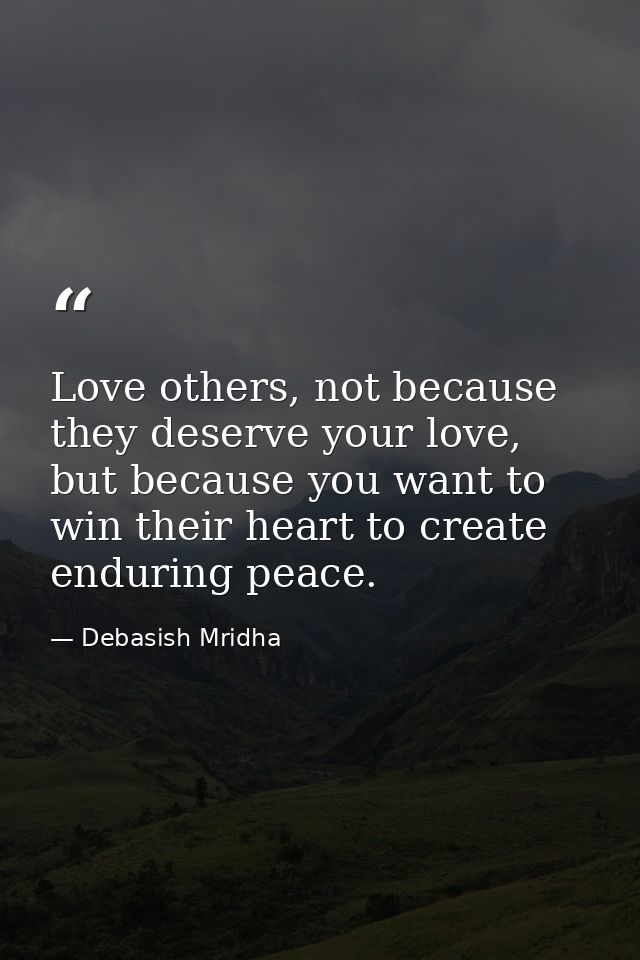 Love others, not because they deserve your love, but because you want to win their heart to create enduring peace. — Debasish Mridha