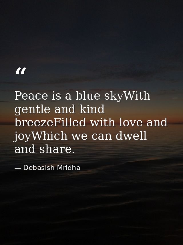 Peace is a blue skyWith gentle and kind breezeFilled with love and joyWhich we can dwell and share. — Debasish Mridha