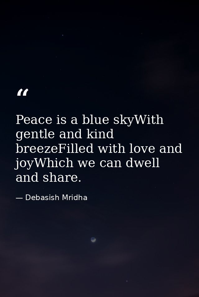 Peace is a blue skyWith gentle and kind breezeFilled with love and joyWhich we can dwell and share. — Debasish Mridha