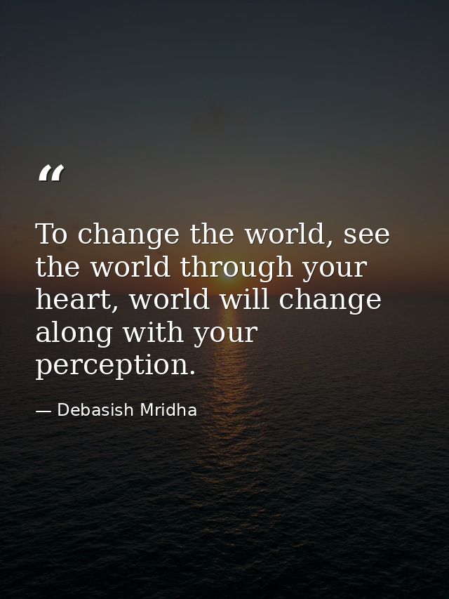 To change the world, see the world through your heart, world will change along with your perception. — Debasish Mridha