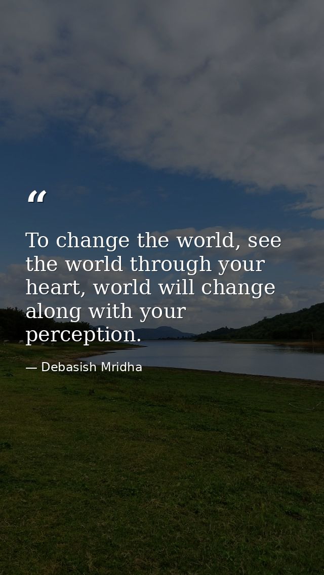 To change the world, see the world through your heart, world will change along with your perception. — Debasish Mridha