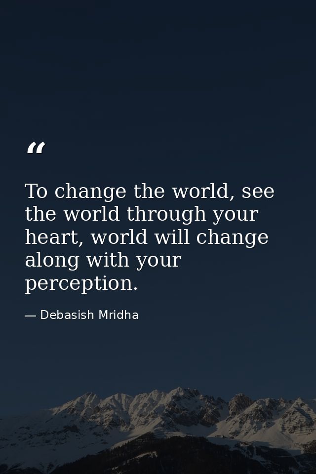 To change the world, see the world through your heart, world will change along with your perception. — Debasish Mridha
