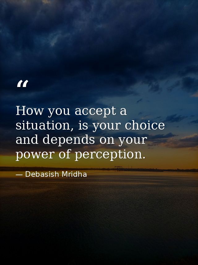 How you accept a situation, is your choice and depends on your power of perception. — Debasish Mridha