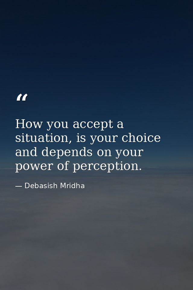 How you accept a situation, is your choice and depends on your power of perception. — Debasish Mridha