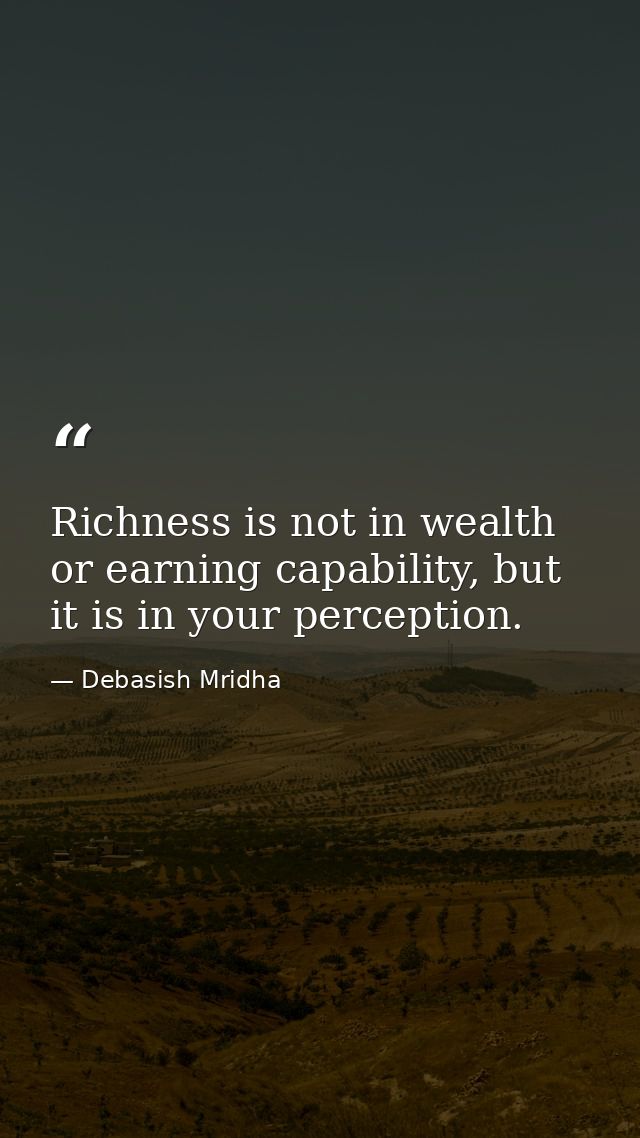 Richness is not in wealth or earning capability, but it is in your perception. — Debasish Mridha