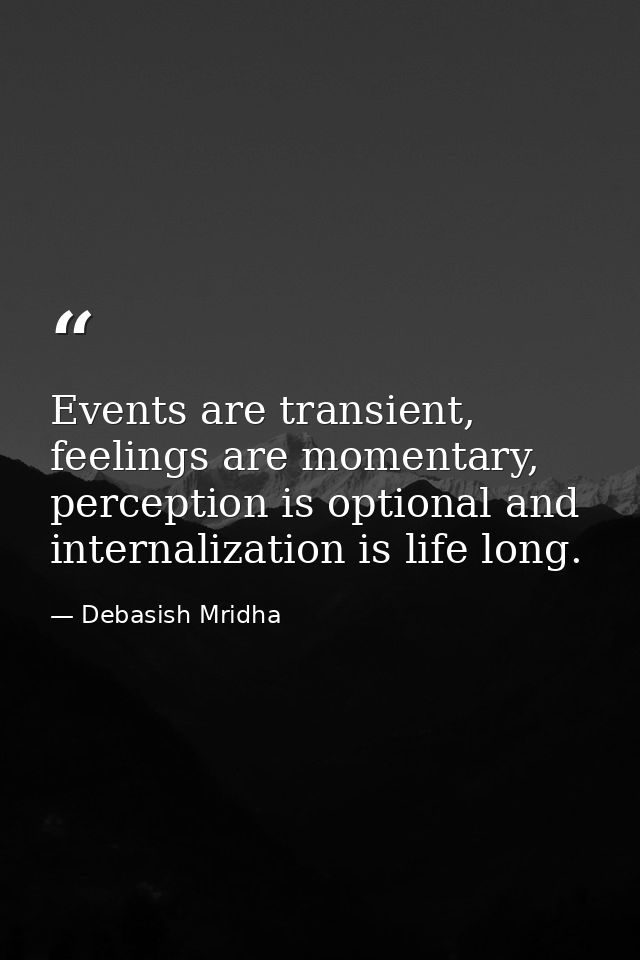 Events are transient, feelings are momentary, perception is optional and internalization is life long. — Debasish Mridha