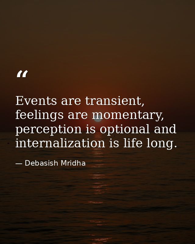 Events are transient, feelings are momentary, perception is optional and internalization is life long. — Debasish Mridha