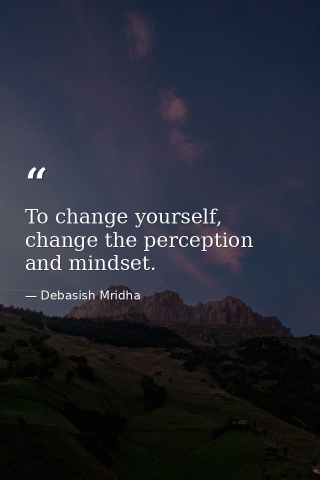 To change yourself, change the perception and mindset. — Debasish Mridha