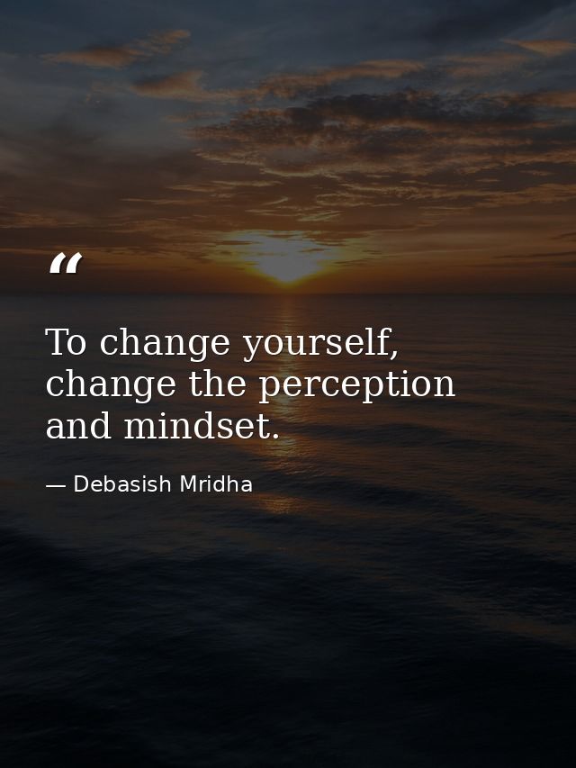 To change yourself, change the perception and mindset. — Debasish Mridha