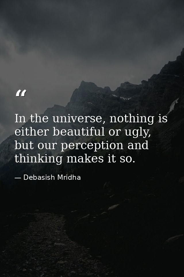 In the universe, nothing is either beautiful or ugly, but our perception and thinking makes it so. — Debasish Mridha