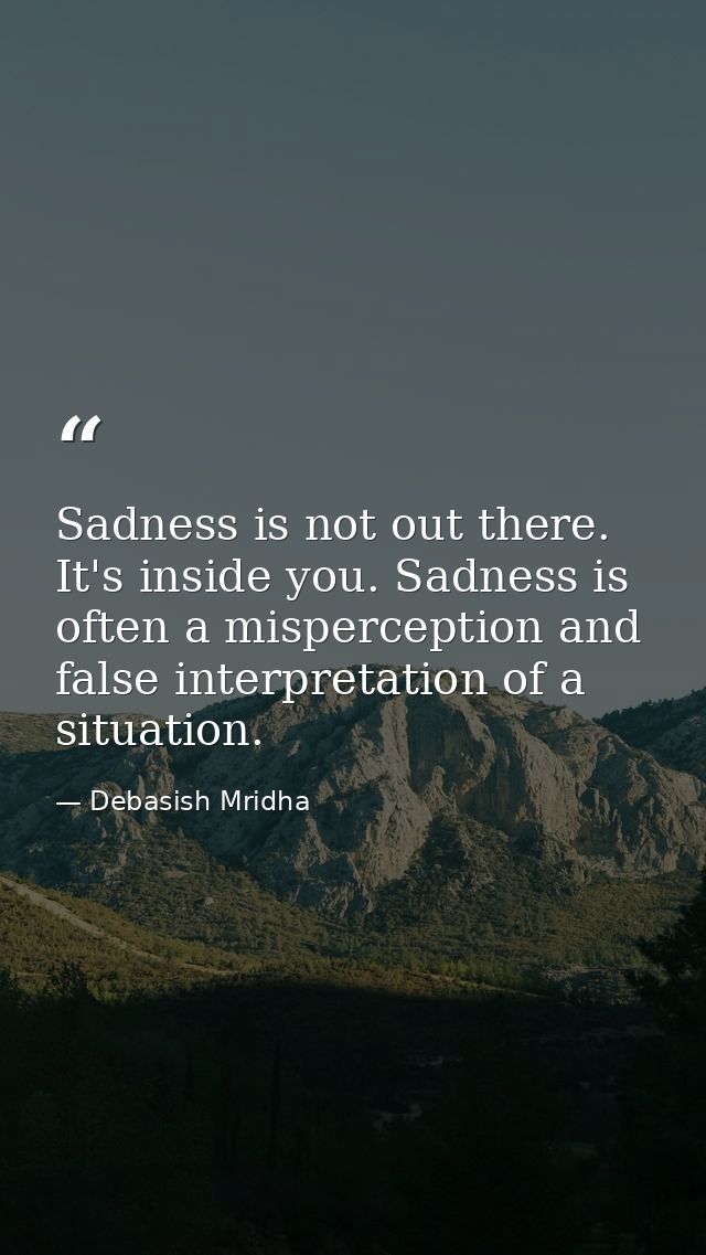 Sadness is not out there. It's inside you. Sadness is often a misperception and false interpretation of a situation. — Debasish Mridha