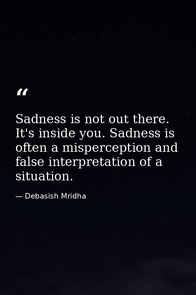 Sadness is not out there. It's inside you. Sadness is often a misperception and false interpretation of a situation. — Debasish Mridha