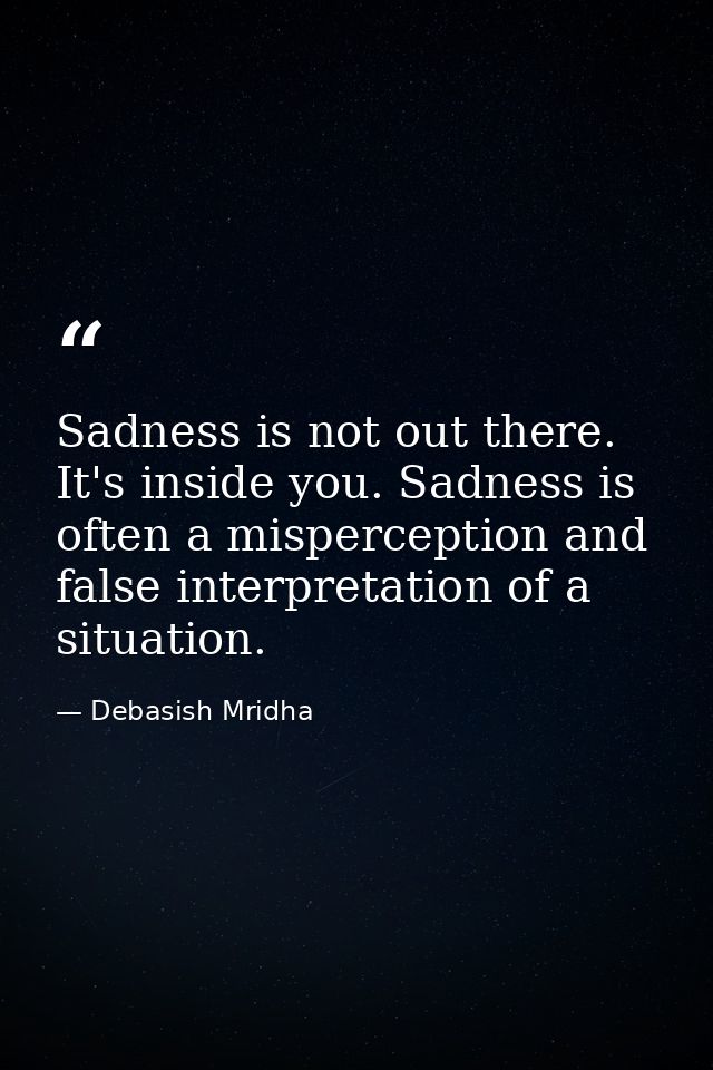 Sadness is not out there. It's inside you. Sadness is often a misperception and false interpretation of a situation. — Debasish Mridha