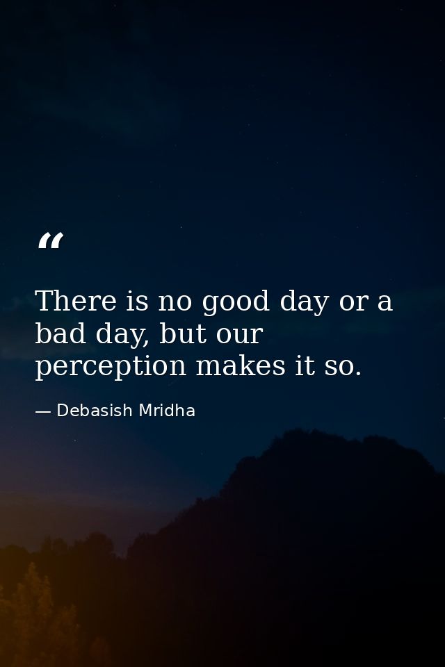 There is no good day or a bad day, but our perception makes it so. — Debasish Mridha