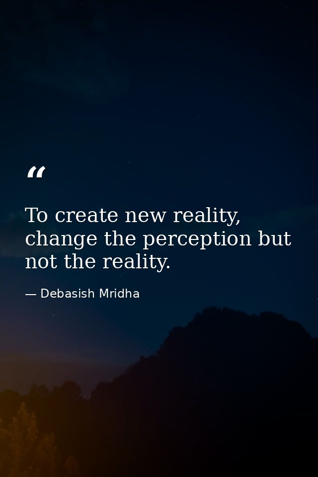To create new reality, change the perception but not the reality. — Debasish Mridha