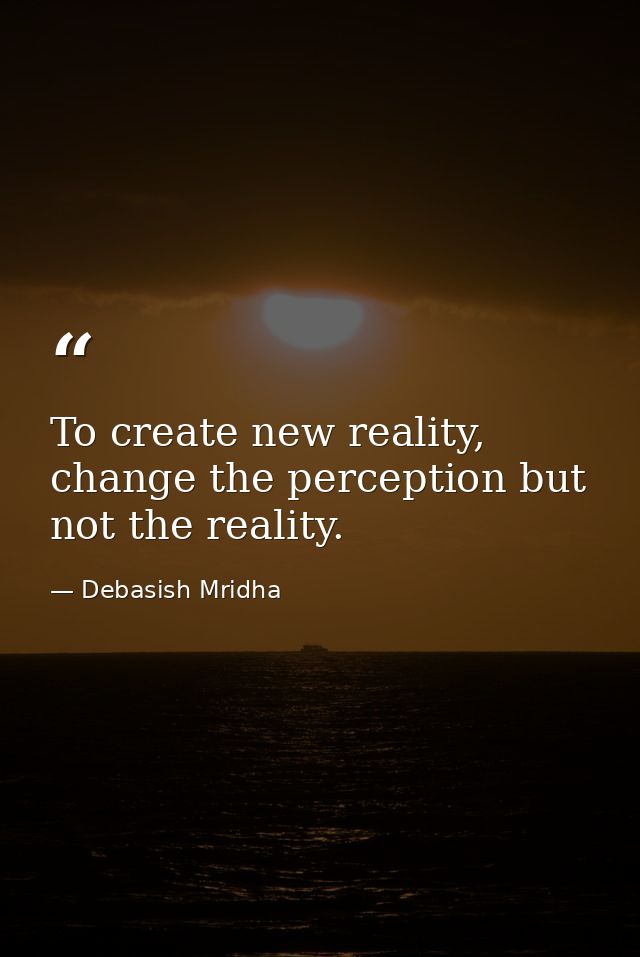 To create new reality, change the perception but not the reality. — Debasish Mridha