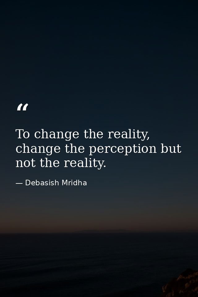 To change the reality, change the perception but not the reality. — Debasish Mridha