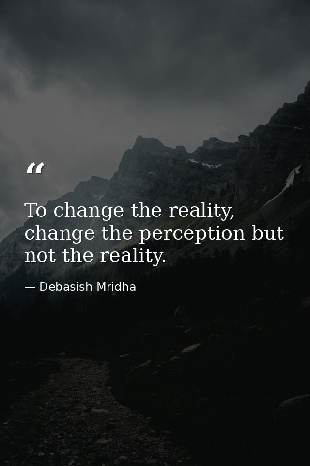 To change the reality, change the perception but not the reality. — Debasish Mridha