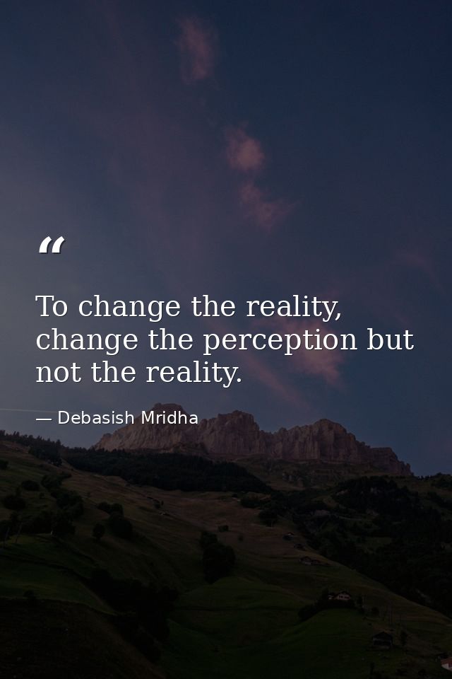 To change the reality, change the perception but not the reality. — Debasish Mridha