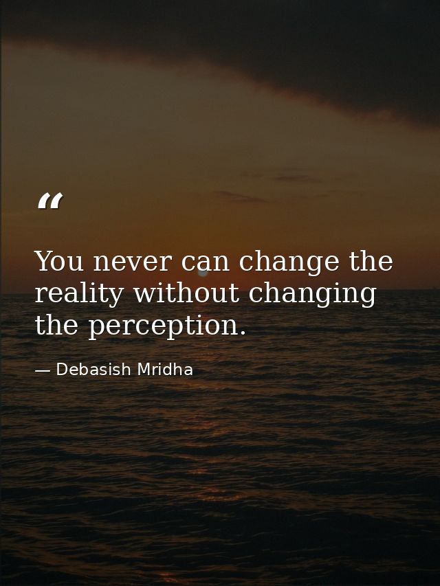You never can change the reality without changing the perception. — Debasish Mridha