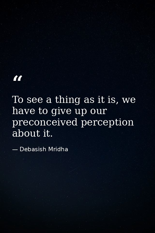 To see a thing as it is, we have to give up our preconceived perception about it. — Debasish Mridha