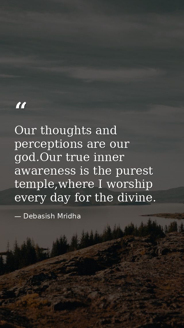 Our thoughts and perceptions are our god.Our true inner awareness is the purest temple,where I worship every day for the — Debasish Mridha