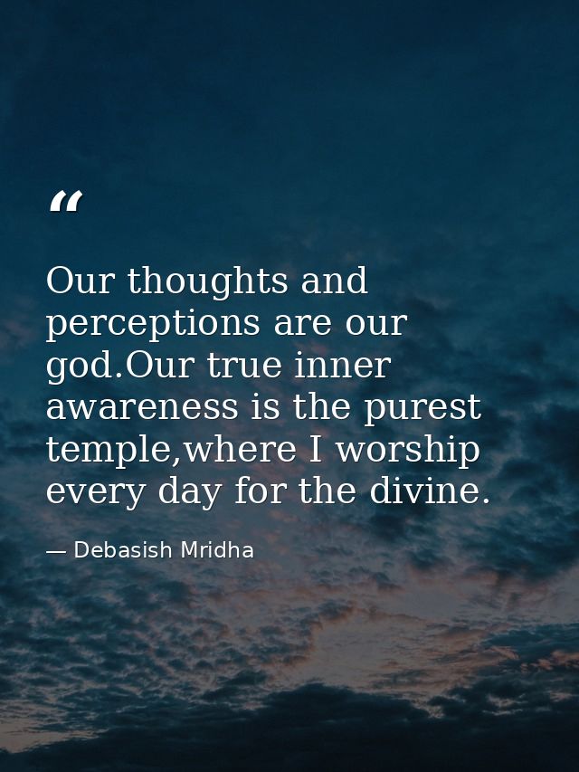Our thoughts and perceptions are our god.Our true inner awareness is the purest temple,where I worship every day for the — Debasish Mridha