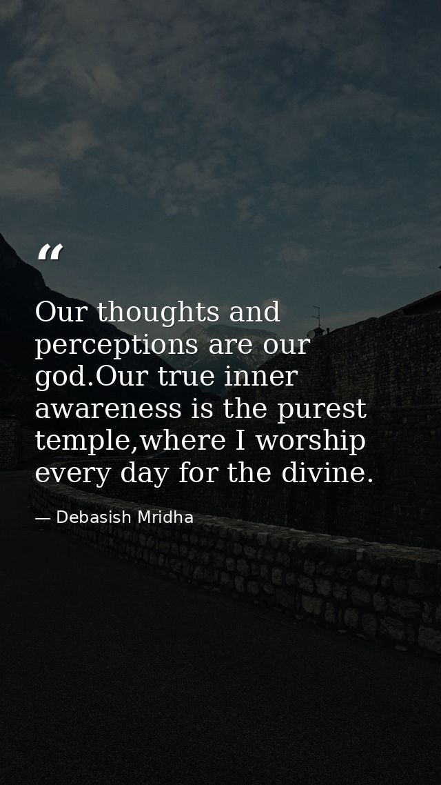 Our thoughts and perceptions are our god.Our true inner awareness is the purest temple,where I worship every day for the — Debasish Mridha