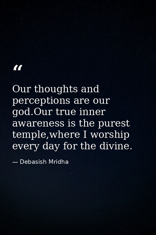 Our thoughts and perceptions are our god.Our true inner awareness is the purest temple,where I worship every day for the — Debasish Mridha