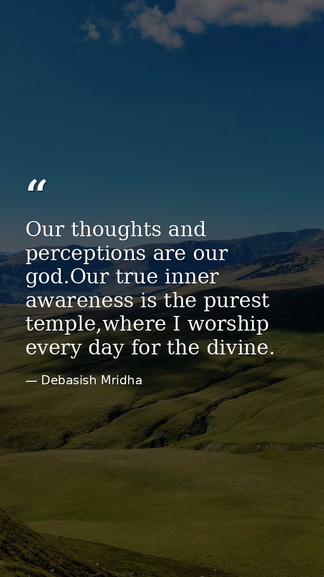 Our thoughts and perceptions are our god.Our true inner awareness is the purest temple,where I worship every day for the — Debasish Mridha