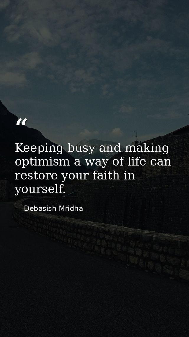 Keeping busy and making optimism a way of life can restore your faith in yourself. — Debasish Mridha