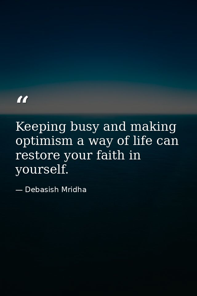 Keeping busy and making optimism a way of life can restore your faith in yourself. — Debasish Mridha
