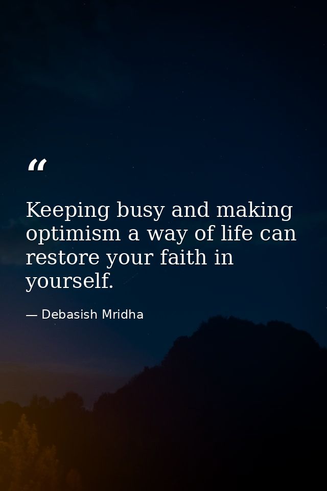 Keeping busy and making optimism a way of life can restore your faith in yourself. — Debasish Mridha
