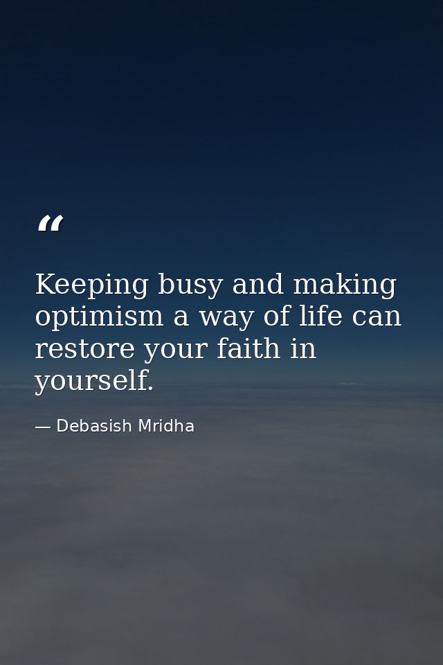 Keeping busy and making optimism a way of life can restore your faith in yourself. — Debasish Mridha