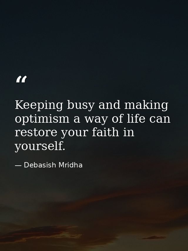 Keeping busy and making optimism a way of life can restore your faith in yourself. — Debasish Mridha