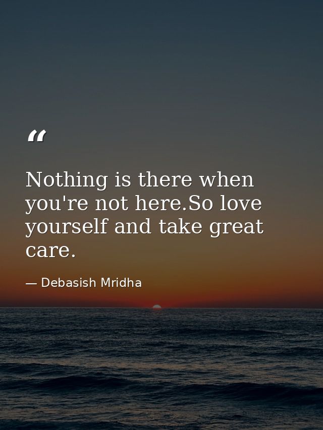 Nothing is there when you're not here.So love yourself and take great care. — Debasish Mridha