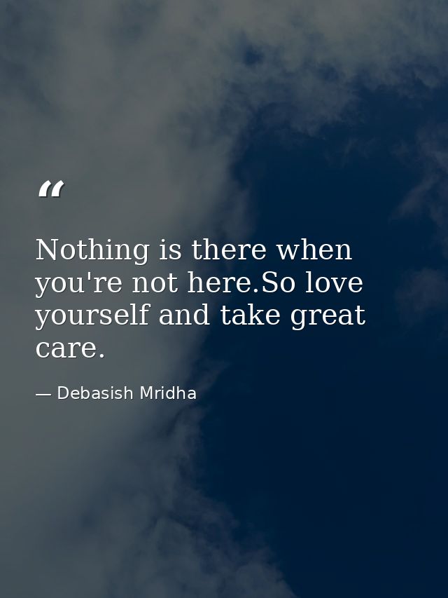 Nothing is there when you're not here.So love yourself and take great care. — Debasish Mridha